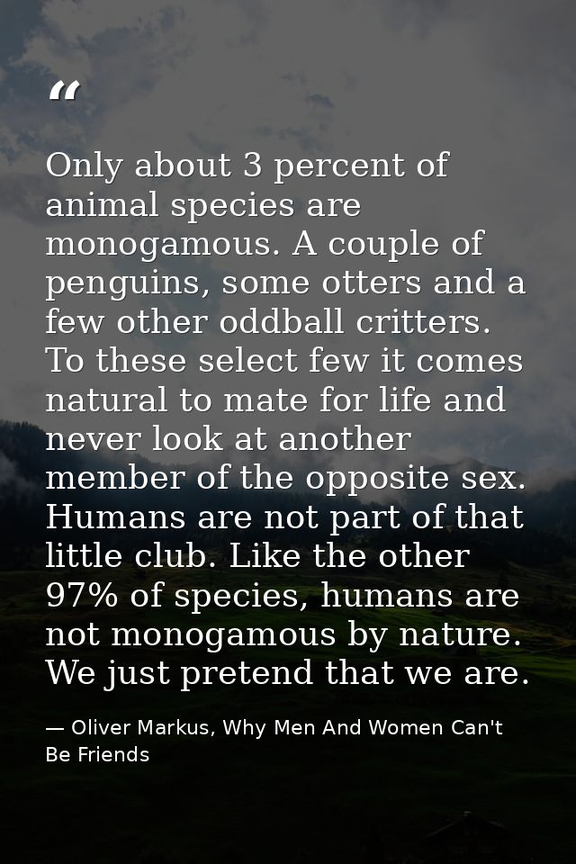 Only about 3 percent of animal species are monogamous. A couple of penguins, some otters and a few other oddball critter — Oliver Markus, Why Men And Women Can't Be Friends