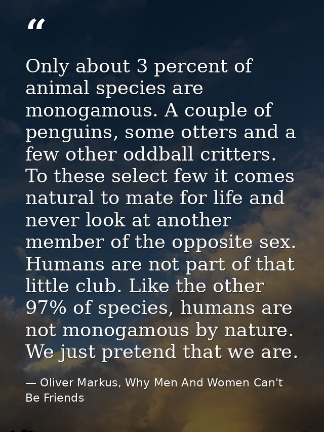 Only about 3 percent of animal species are monogamous. A couple of penguins, some otters and a few other oddball critter — Oliver Markus, Why Men And Women Can't Be Friends