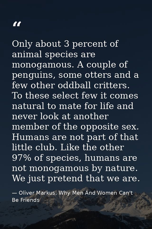 Only about 3 percent of animal species are monogamous. A couple of penguins, some otters and a few other oddball critter — Oliver Markus, Why Men And Women Can't Be Friends