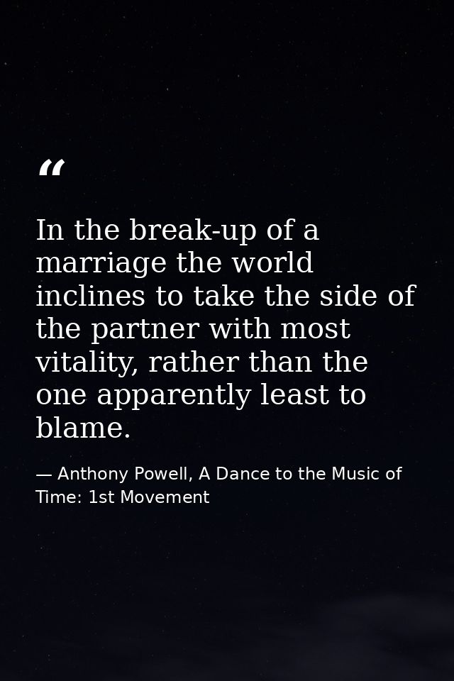 In the break-up of a marriage the world inclines to take the side of the partner with most vitality, rather than the one — Anthony Powell, A Dance to the Music of Time: 1st Movement