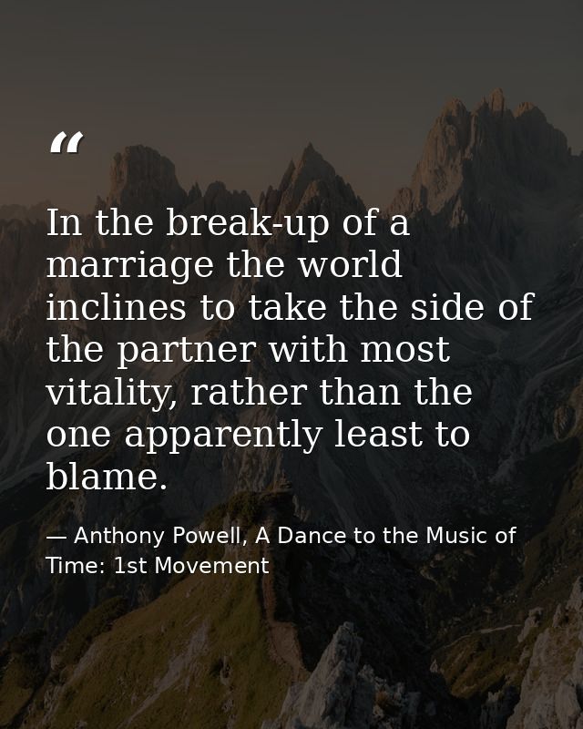 In the break-up of a marriage the world inclines to take the side of the partner with most vitality, rather than the one — Anthony Powell, A Dance to the Music of Time: 1st Movement