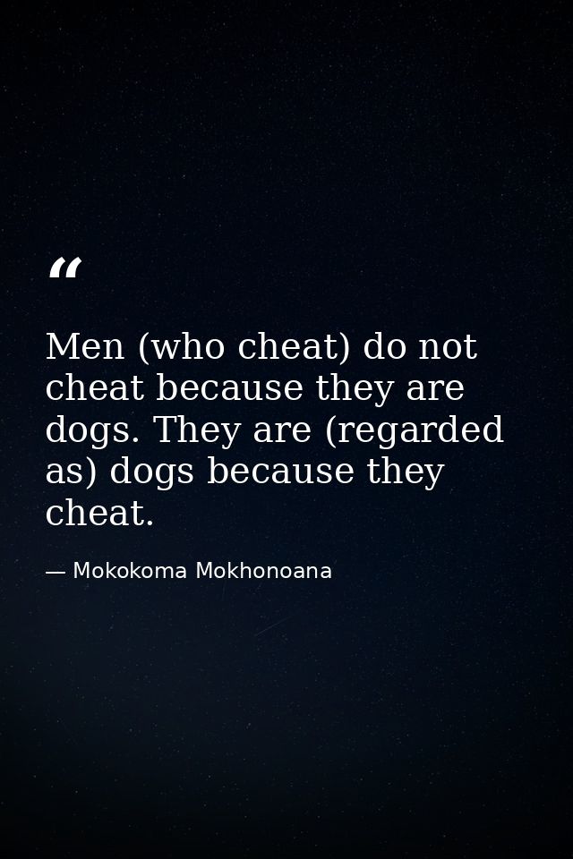 Men (who cheat) do not cheat because they are dogs. They are (regarded as) dogs because they cheat. — Mokokoma Mokhonoana