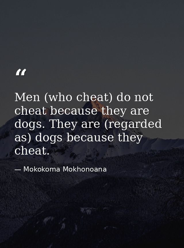 Men (who cheat) do not cheat because they are dogs. They are (regarded as) dogs because they cheat. — Mokokoma Mokhonoana