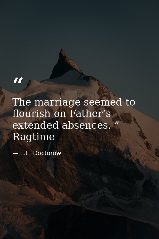 The marriage seemed to flourish on Father’s extended absences. ” Ragtime — E.L. Doctorow