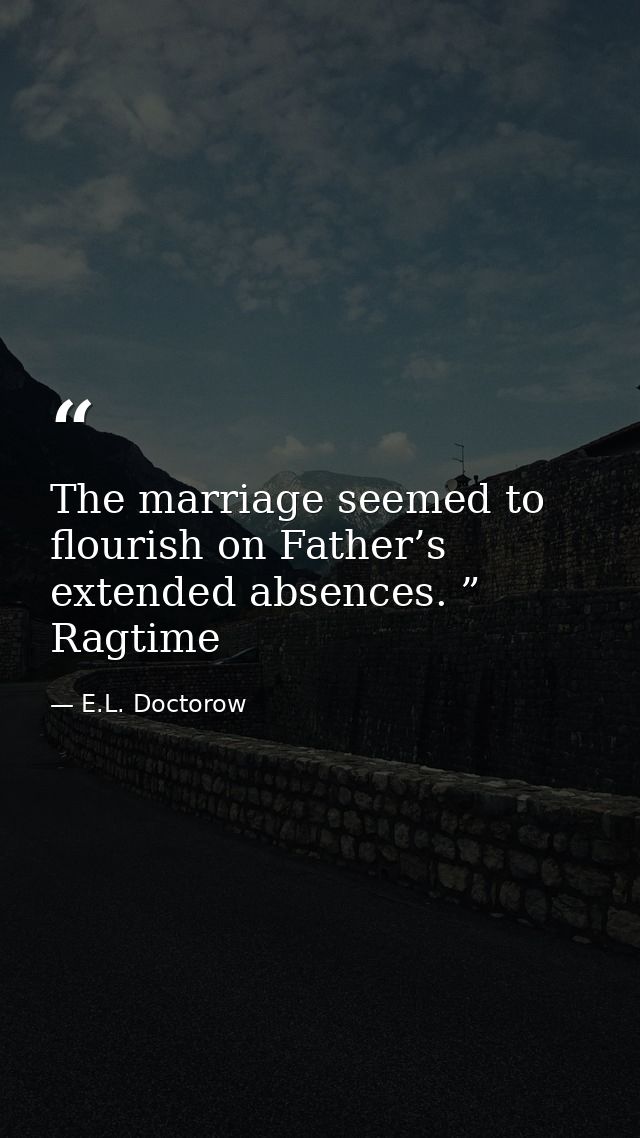 The marriage seemed to flourish on Father’s extended absences. ” Ragtime — E.L. Doctorow