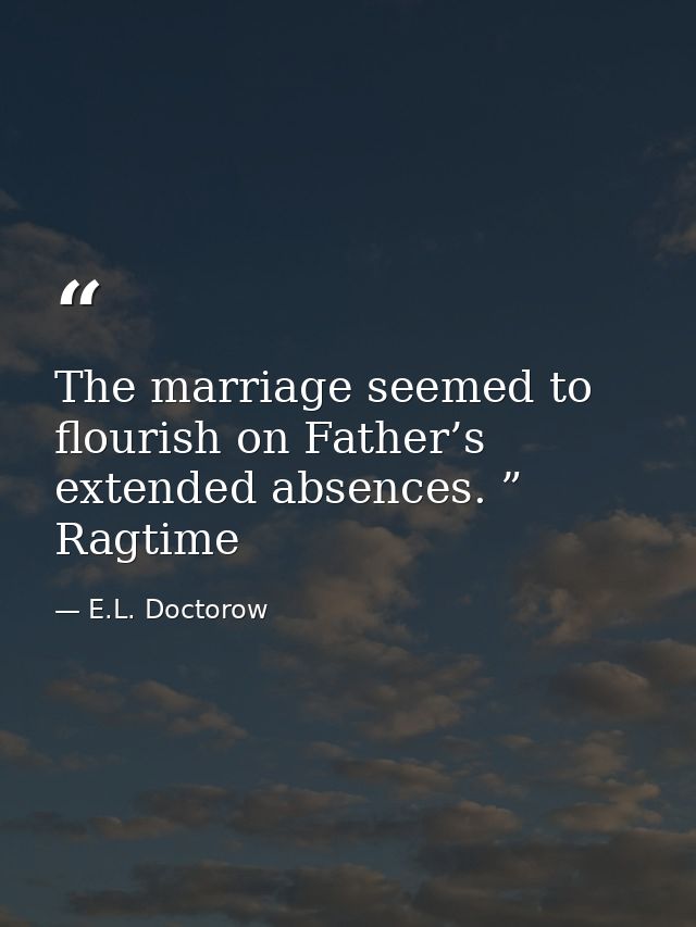 The marriage seemed to flourish on Father’s extended absences. ” Ragtime — E.L. Doctorow