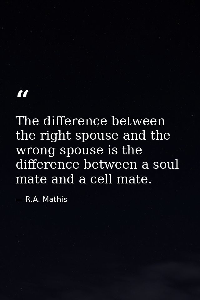 The difference between the right spouse and the wrong spouse is the difference between a soul mate and a cell mate. — R.A. Mathis