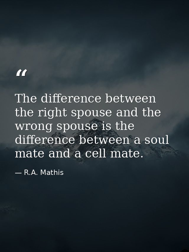 The difference between the right spouse and the wrong spouse is the difference between a soul mate and a cell mate. — R.A. Mathis