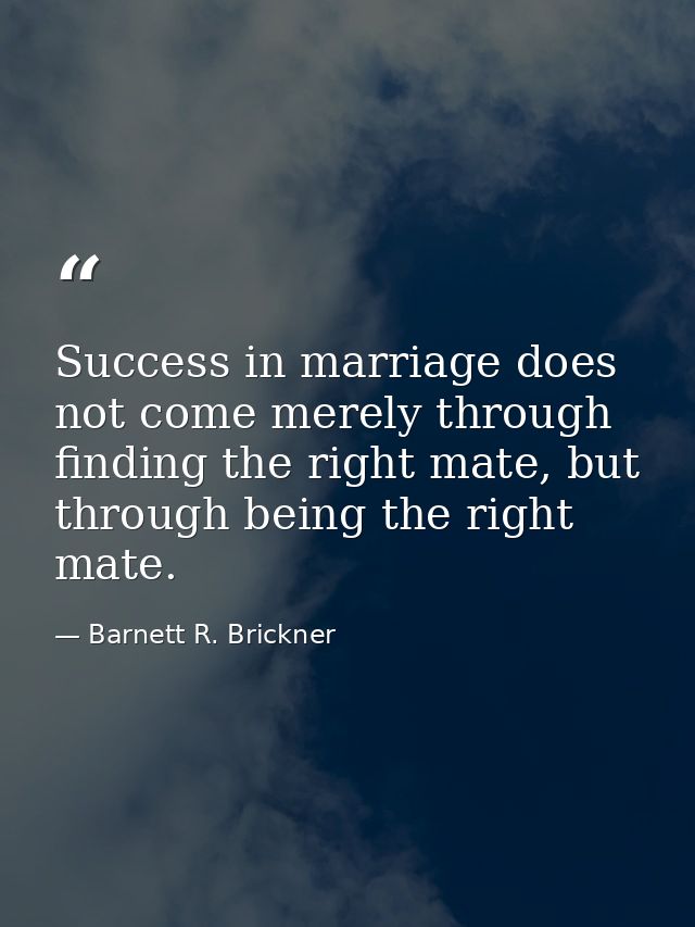 Success in marriage does not come merely through finding the right mate, but through being the right mate. — Barnett R. Brickner