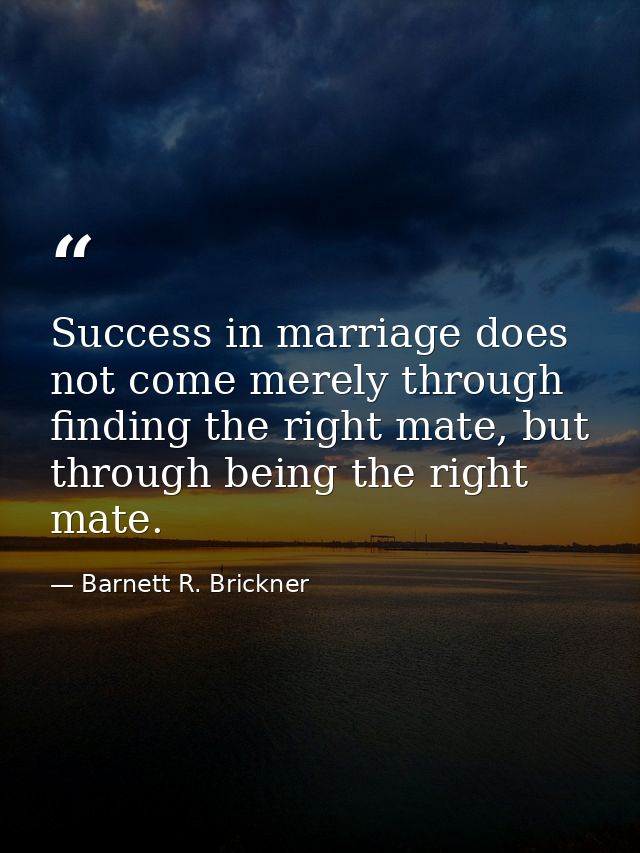 Success in marriage does not come merely through finding the right mate, but through being the right mate. — Barnett R. Brickner