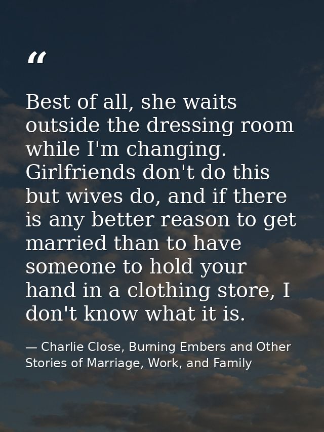 Best of all, she waits outside the dressing room while I'm changing. Girlfriends don't do this but wives do, and if ther — Charlie Close, Burning Embers and Other Stories of Marriage, Work, and Family