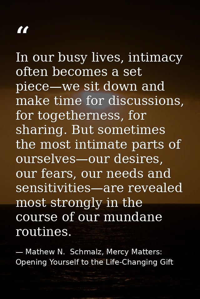 In our busy lives, intimacy often becomes a set piece—we sit down and make time for discussions, for togetherness, for s — Mathew N.  Schmalz, Mercy Matters: Opening Yourself to the Life-Changing Gift