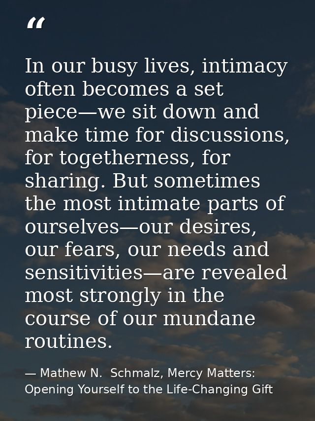 In our busy lives, intimacy often becomes a set piece—we sit down and make time for discussions, for togetherness, for s — Mathew N.  Schmalz, Mercy Matters: Opening Yourself to the Life-Changing Gift