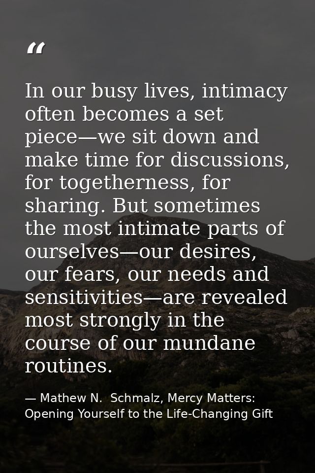 In our busy lives, intimacy often becomes a set piece—we sit down and make time for discussions, for togetherness, for s — Mathew N.  Schmalz, Mercy Matters: Opening Yourself to the Life-Changing Gift