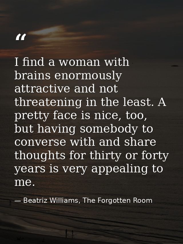 I find a woman with brains enormously attractive and not threatening in the least. A pretty face is nice, too, but havin — Beatriz Williams, The Forgotten Room