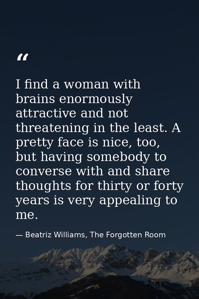 I find a woman with brains enormously attractive and not threatening in the least. A pretty face is nice, too, but havin — Beatriz Williams, The Forgotten Room