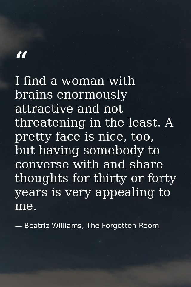 I find a woman with brains enormously attractive and not threatening in the least. A pretty face is nice, too, but havin — Beatriz Williams, The Forgotten Room