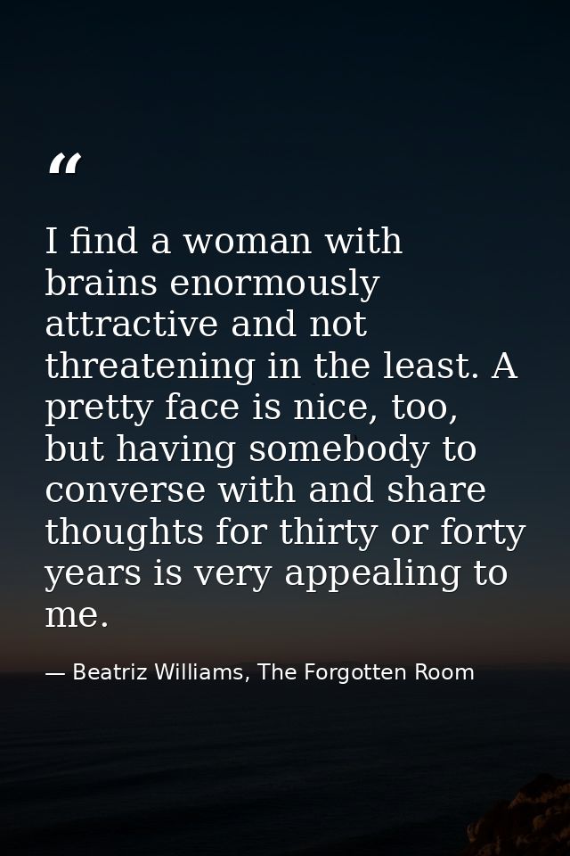 I find a woman with brains enormously attractive and not threatening in the least. A pretty face is nice, too, but havin — Beatriz Williams, The Forgotten Room