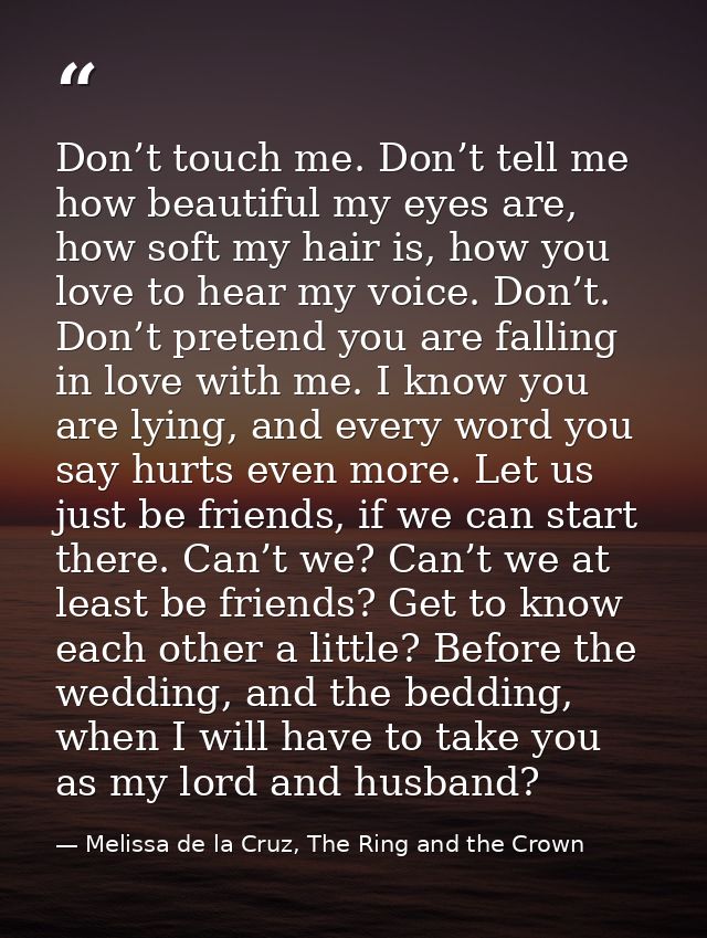 Don’t touch me. Don’t tell me how beautiful my eyes are, how soft my hair is, how you love to hear my voice. Don’t. Don’ — Melissa de la Cruz, The Ring and the Crown