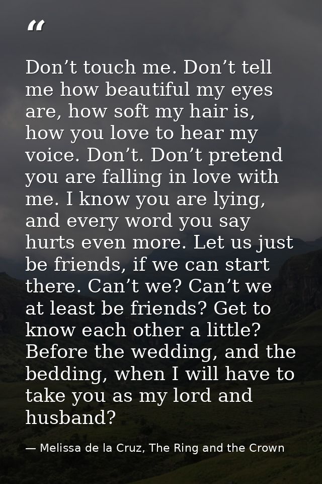 Don’t touch me. Don’t tell me how beautiful my eyes are, how soft my hair is, how you love to hear my voice. Don’t. Don’ — Melissa de la Cruz, The Ring and the Crown