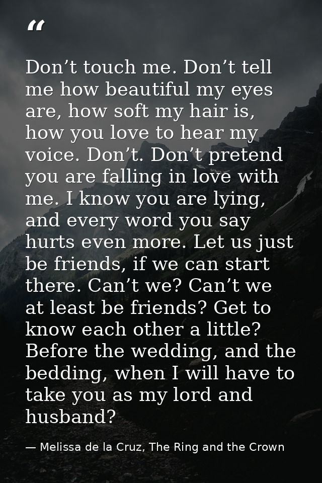 Don’t touch me. Don’t tell me how beautiful my eyes are, how soft my hair is, how you love to hear my voice. Don’t. Don’ — Melissa de la Cruz, The Ring and the Crown