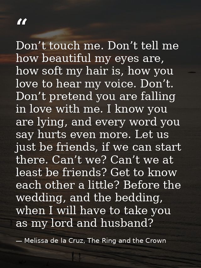 Don’t touch me. Don’t tell me how beautiful my eyes are, how soft my hair is, how you love to hear my voice. Don’t. Don’ — Melissa de la Cruz, The Ring and the Crown