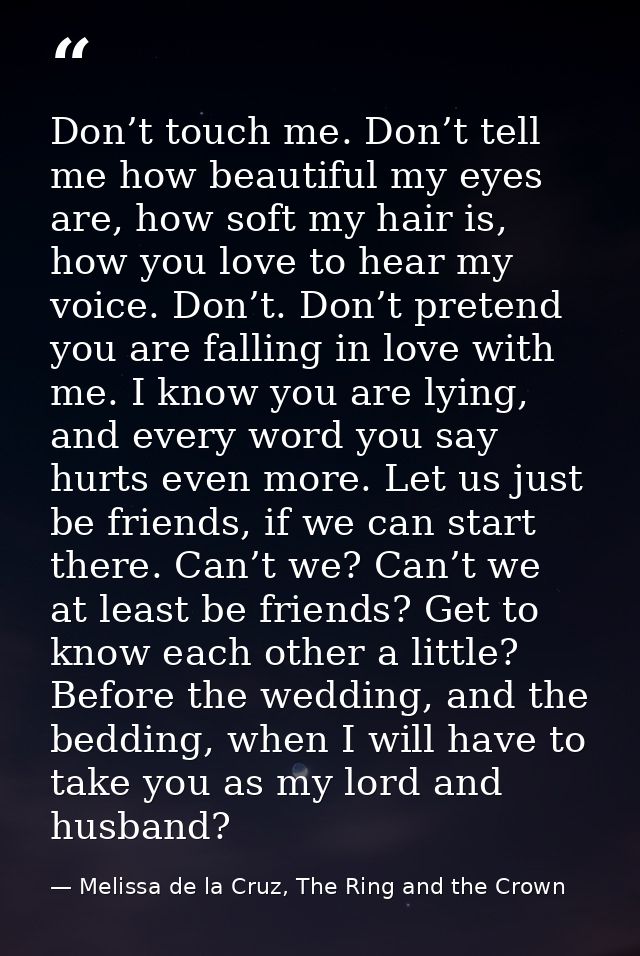 Don’t touch me. Don’t tell me how beautiful my eyes are, how soft my hair is, how you love to hear my voice. Don’t. Don’ — Melissa de la Cruz, The Ring and the Crown