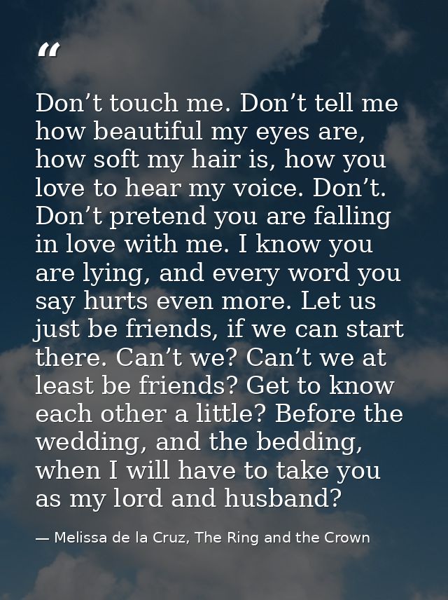 Don’t touch me. Don’t tell me how beautiful my eyes are, how soft my hair is, how you love to hear my voice. Don’t. Don’ — Melissa de la Cruz, The Ring and the Crown