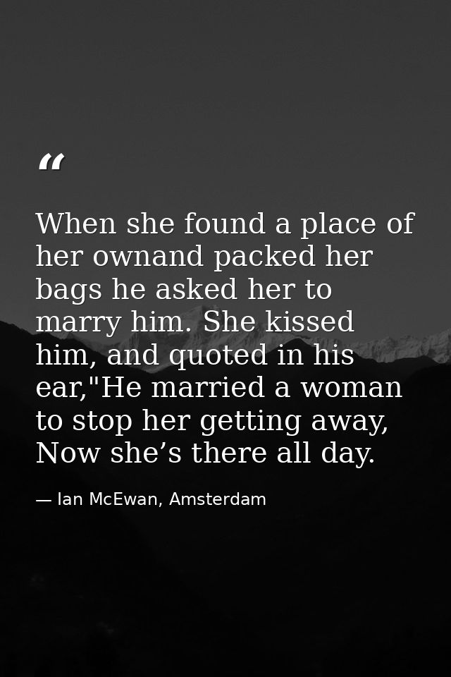 When she found a place of her ownand packed her bags he asked her to marry him. She kissed him, and quoted in his ear,"H — Ian McEwan, Amsterdam