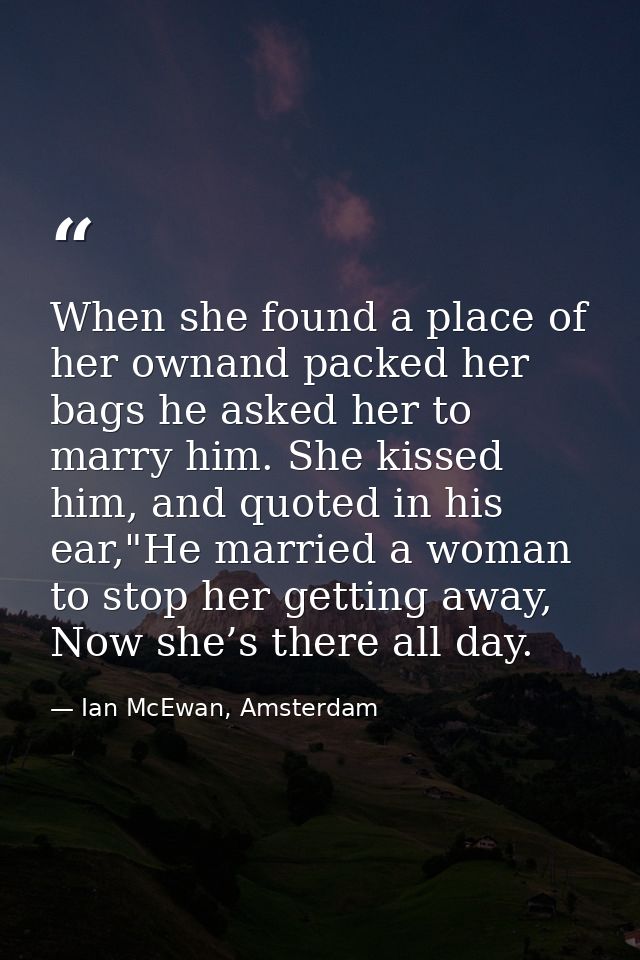 When she found a place of her ownand packed her bags he asked her to marry him. She kissed him, and quoted in his ear,"H — Ian McEwan, Amsterdam