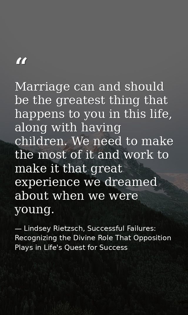 Marriage can and should be the greatest thing that happens to you in this life, along with having children. We need to m — Lindsey Rietzsch, Successful Failures: Recognizing the Divine Role That Opposition Plays in Life's Quest for Success