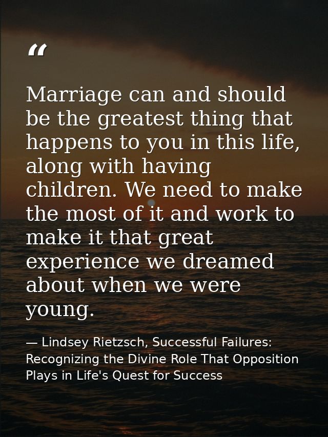 Marriage can and should be the greatest thing that happens to you in this life, along with having children. We need to m — Lindsey Rietzsch, Successful Failures: Recognizing the Divine Role That Opposition Plays in Life's Quest for Success