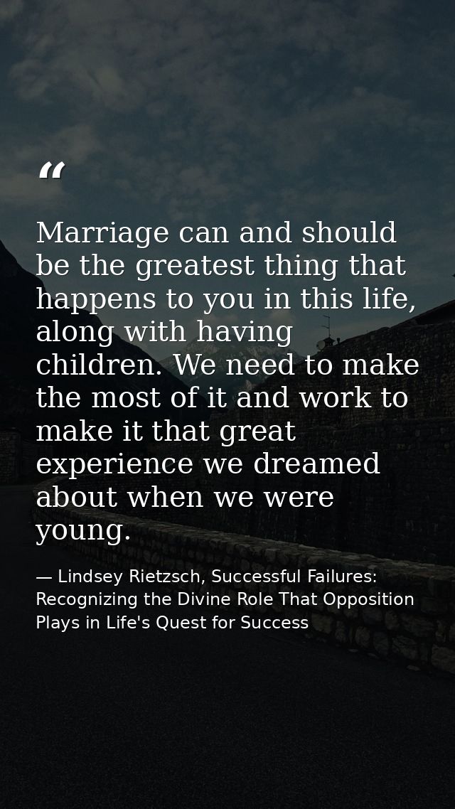 Marriage can and should be the greatest thing that happens to you in this life, along with having children. We need to m — Lindsey Rietzsch, Successful Failures: Recognizing the Divine Role That Opposition Plays in Life's Quest for Success