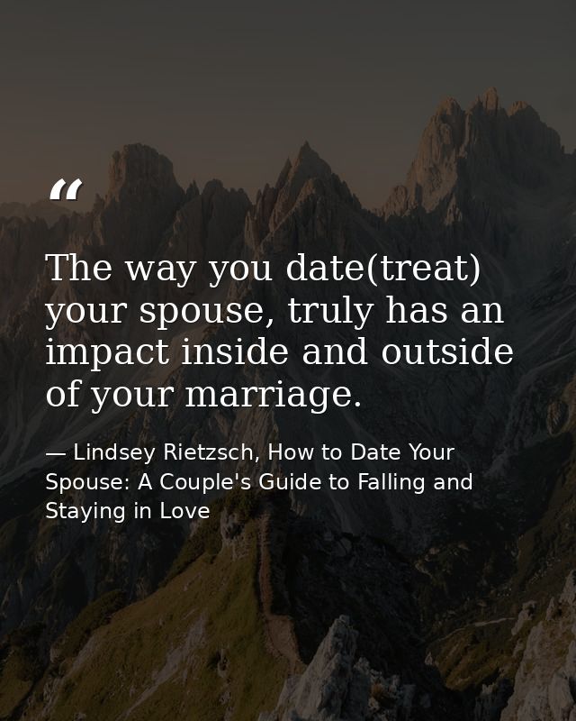 The way you date(treat) your spouse, truly has an impact inside and outside of your marriage. — Lindsey Rietzsch, How to Date Your Spouse: A Couple's Guide to Falling and Staying in Love
