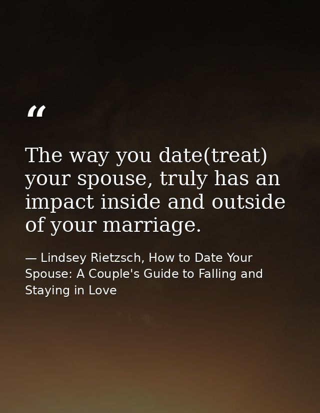 The way you date(treat) your spouse, truly has an impact inside and outside of your marriage. — Lindsey Rietzsch, How to Date Your Spouse: A Couple's Guide to Falling and Staying in Love