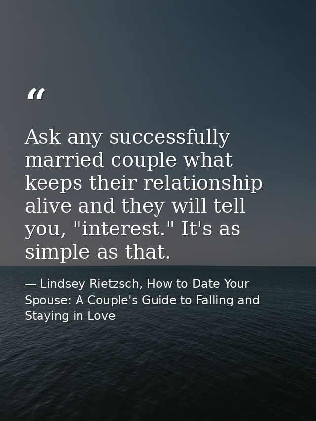 Ask any successfully married couple what keeps their relationship alive and they will tell you, "interest." It's as simp — Lindsey Rietzsch, How to Date Your Spouse: A Couple's Guide to Falling and Staying in Love