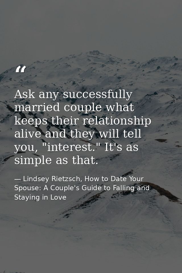 Ask any successfully married couple what keeps their relationship alive and they will tell you, "interest." It's as simp — Lindsey Rietzsch, How to Date Your Spouse: A Couple's Guide to Falling and Staying in Love