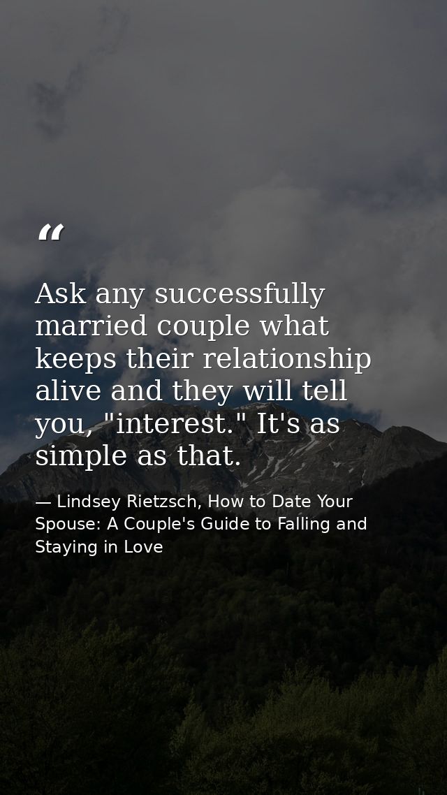 Ask any successfully married couple what keeps their relationship alive and they will tell you, "interest." It's as simp — Lindsey Rietzsch, How to Date Your Spouse: A Couple's Guide to Falling and Staying in Love