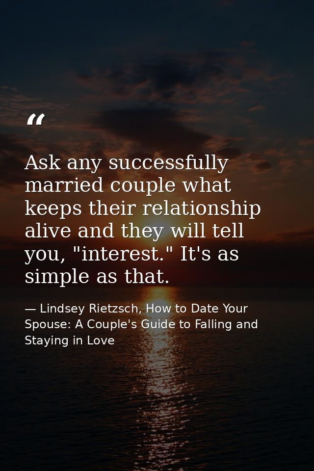 Ask any successfully married couple what keeps their relationship alive and they will tell you, "interest." It's as simp — Lindsey Rietzsch, How to Date Your Spouse: A Couple's Guide to Falling and Staying in Love