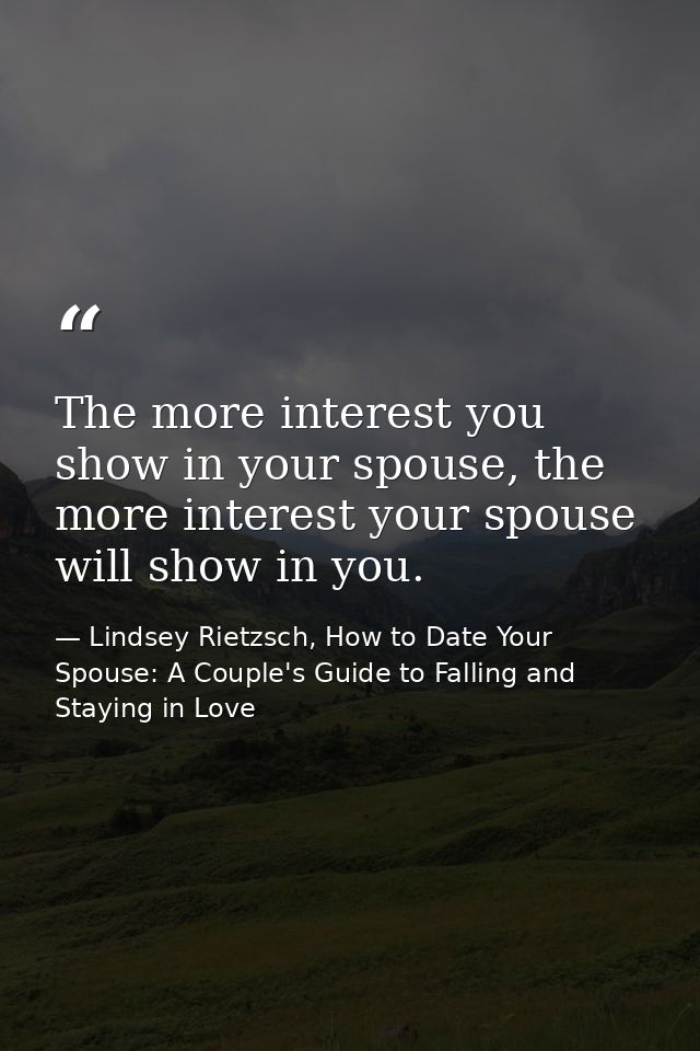 The more interest you show in your spouse, the more interest your spouse will show in you. — Lindsey Rietzsch, How to Date Your Spouse: A Couple's Guide to Falling and Staying in Love