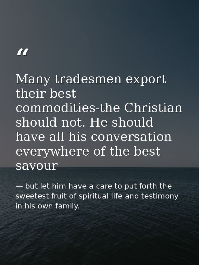 Many tradesmen export their best commodities-the Christian should not. He should have all his conversation everywhere of — but let him have a care to put forth the sweetest fruit of spiritual life and testimony in his own family.
