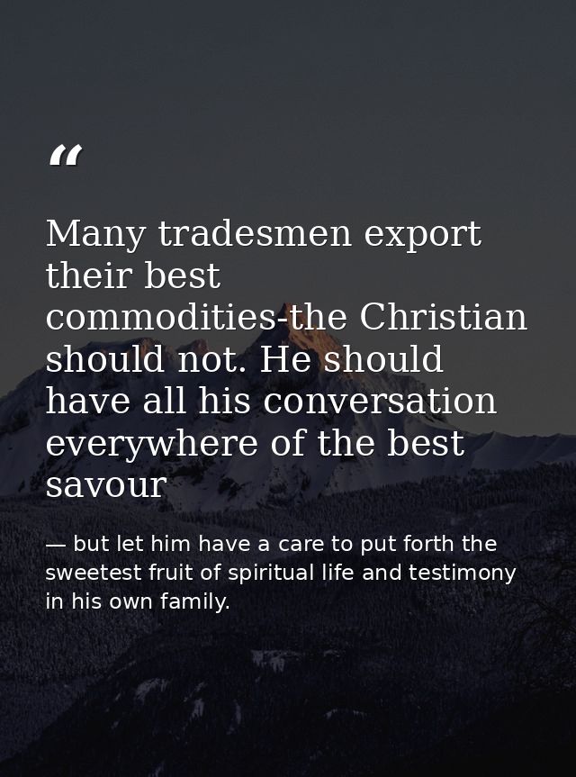 Many tradesmen export their best commodities-the Christian should not. He should have all his conversation everywhere of — but let him have a care to put forth the sweetest fruit of spiritual life and testimony in his own family.
