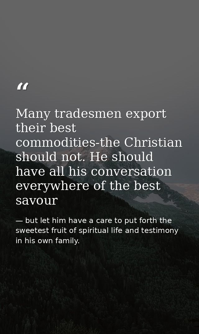 Many tradesmen export their best commodities-the Christian should not. He should have all his conversation everywhere of — but let him have a care to put forth the sweetest fruit of spiritual life and testimony in his own family.