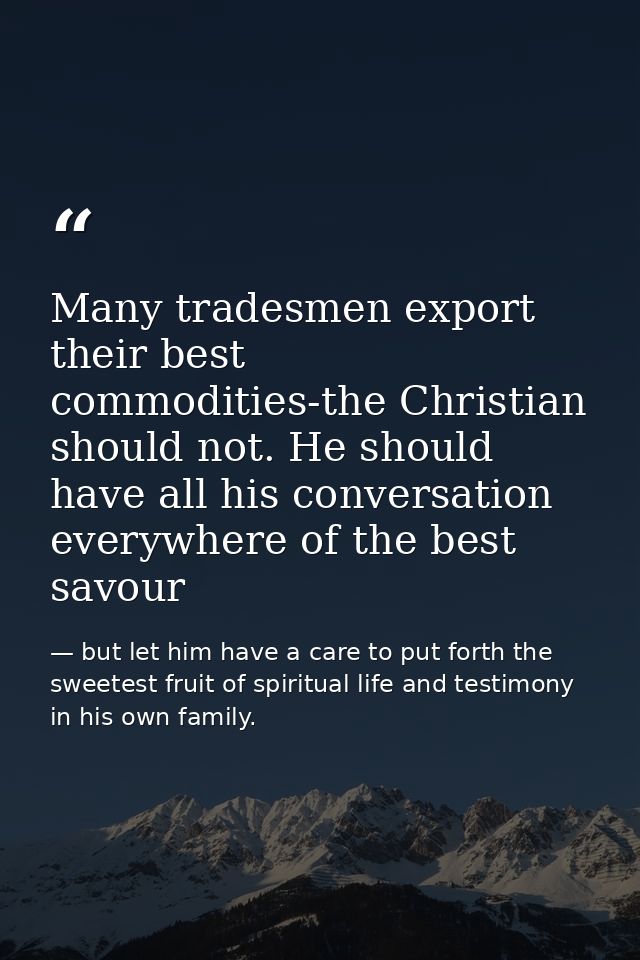 Many tradesmen export their best commodities-the Christian should not. He should have all his conversation everywhere of — but let him have a care to put forth the sweetest fruit of spiritual life and testimony in his own family.