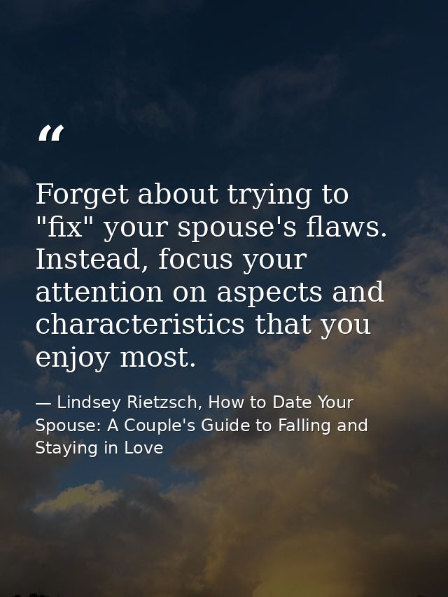 Forget about trying to "fix" your spouse's flaws. Instead, focus your attention on aspects and characteristics that you  — Lindsey Rietzsch, How to Date Your Spouse: A Couple's Guide to Falling and Staying in Love