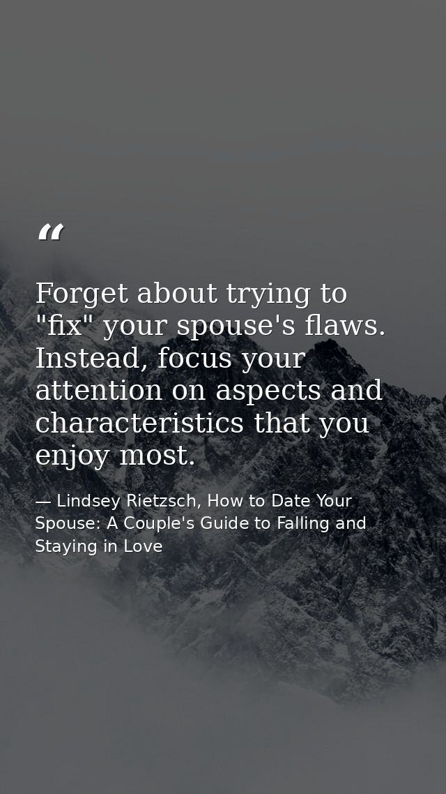 Forget about trying to "fix" your spouse's flaws. Instead, focus your attention on aspects and characteristics that you  — Lindsey Rietzsch, How to Date Your Spouse: A Couple's Guide to Falling and Staying in Love