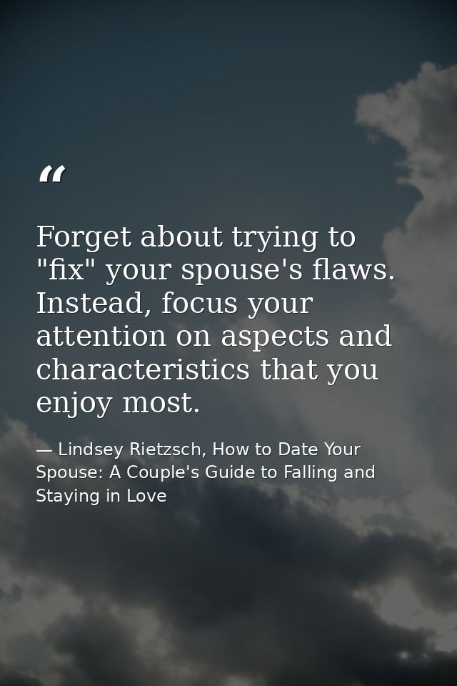 Forget about trying to "fix" your spouse's flaws. Instead, focus your attention on aspects and characteristics that you  — Lindsey Rietzsch, How to Date Your Spouse: A Couple's Guide to Falling and Staying in Love