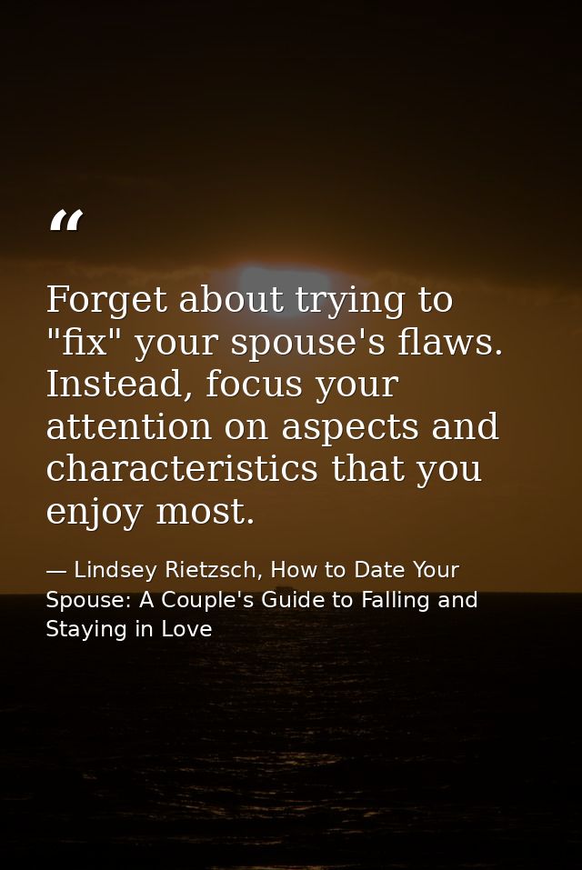 Forget about trying to "fix" your spouse's flaws. Instead, focus your attention on aspects and characteristics that you  — Lindsey Rietzsch, How to Date Your Spouse: A Couple's Guide to Falling and Staying in Love