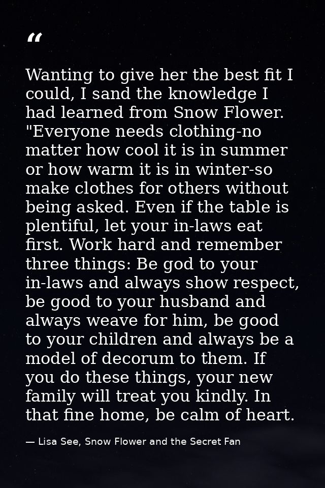 Wanting to give her the best fit I could, I sand the knowledge I had learned from Snow Flower. "Everyone needs clothing- — Lisa See, Snow Flower and the Secret Fan
