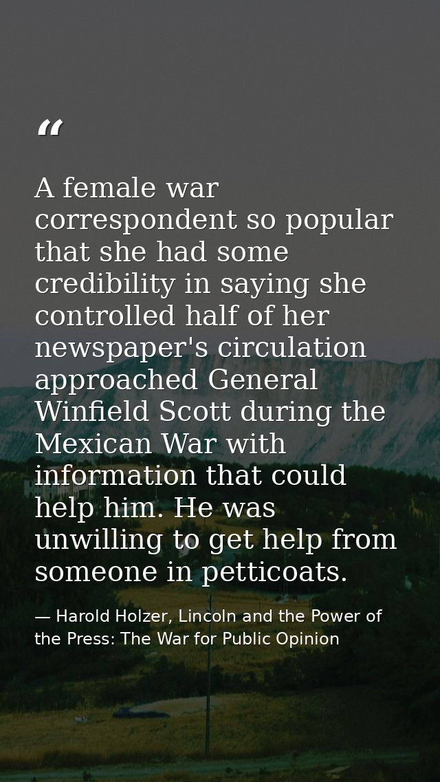 A female war correspondent so popular that she had some credibility in saying she controlled half of her newspaper's cir — Harold Holzer, Lincoln and the Power of the Press: The War for Public Opinion